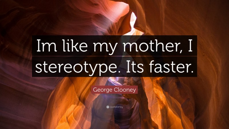 George Clooney Quote: “Im like my mother, I stereotype. Its faster.”