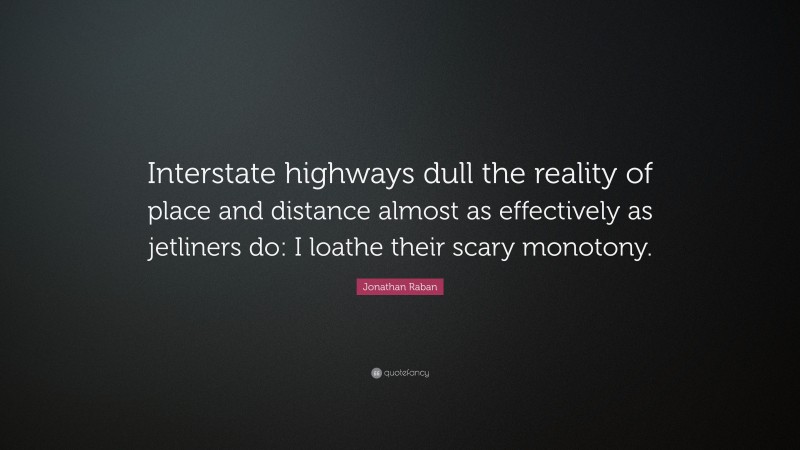Jonathan Raban Quote: “Interstate highways dull the reality of place and distance almost as effectively as jetliners do: I loathe their scary monotony.”