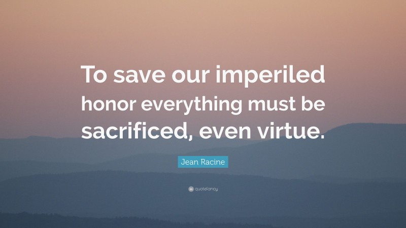 Jean Racine Quote: “To save our imperiled honor everything must be sacrificed, even virtue.”