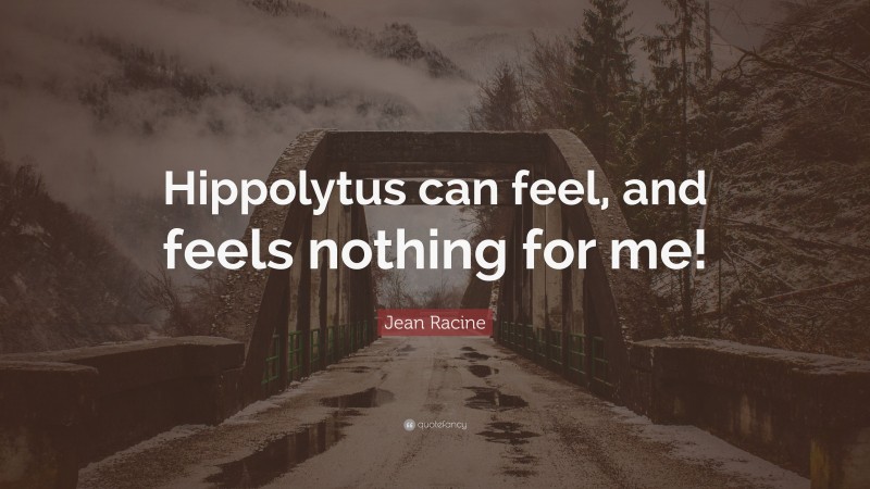 Jean Racine Quote: “Hippolytus can feel, and feels nothing for me!”