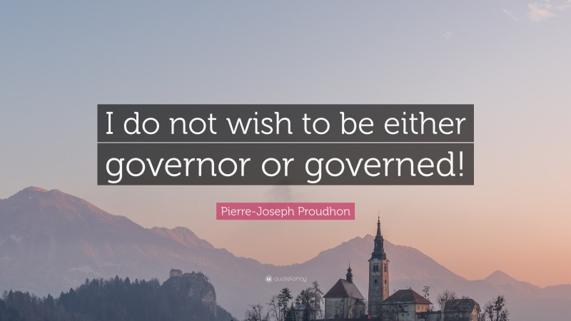 Pierre-Joseph Proudhon Quote: “I do not wish to be either governor or governed!”