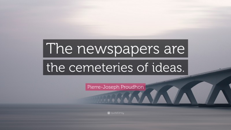 Pierre-Joseph Proudhon Quote: “The newspapers are the cemeteries of ideas.”