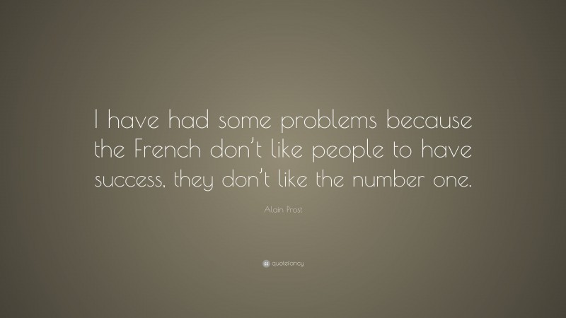 Alain Prost Quote: “I have had some problems because the French don’t like people to have success, they don’t like the number one.”