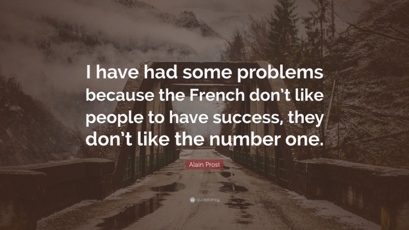 Alain Prost Quote: “I have had some problems because the French don’t like people to have success, they don’t like the number one.”