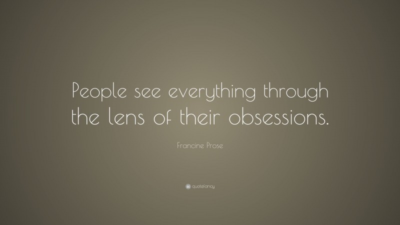 Francine Prose Quote: “People see everything through the lens of their obsessions.”