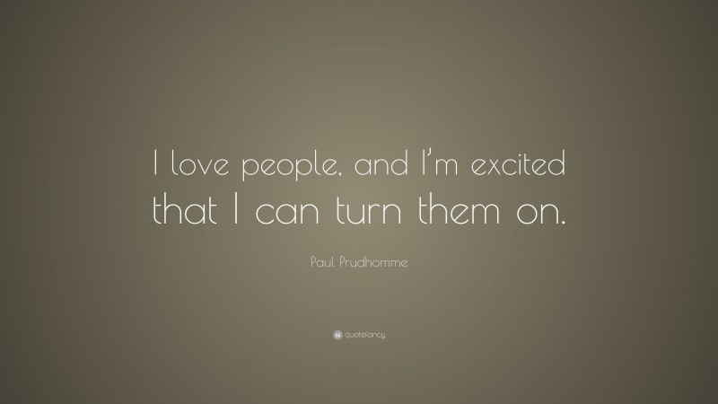 Paul Prudhomme Quote: “I love people, and I’m excited that I can turn them on.”