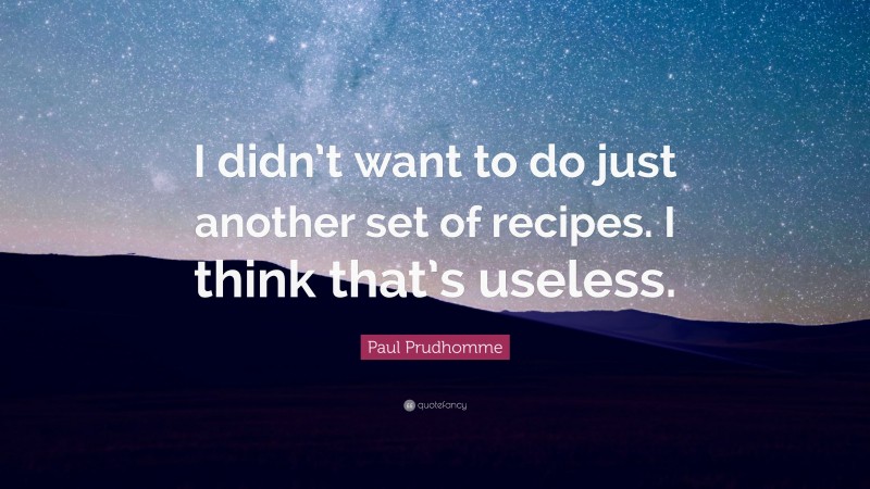 Paul Prudhomme Quote: “I didn’t want to do just another set of recipes. I think that’s useless.”