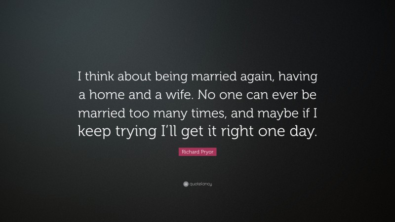 Richard Pryor Quote: “I think about being married again, having a home and a wife. No one can ever be married too many times, and maybe if I keep trying I’ll get it right one day.”
