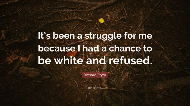 Richard Pryor Quote: “It’s been a struggle for me because I had a chance to be white and refused.”