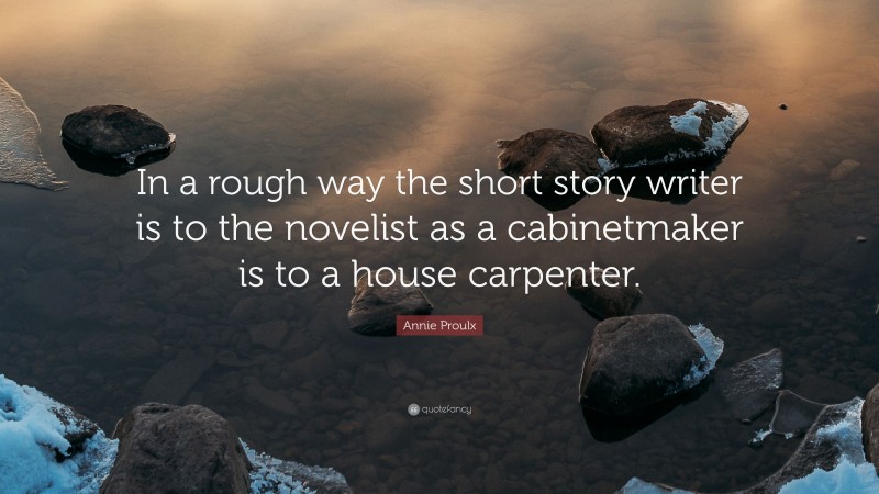 Annie Proulx Quote: “In a rough way the short story writer is to the novelist as a cabinetmaker is to a house carpenter.”