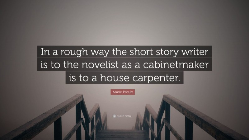 Annie Proulx Quote: “In a rough way the short story writer is to the novelist as a cabinetmaker is to a house carpenter.”
