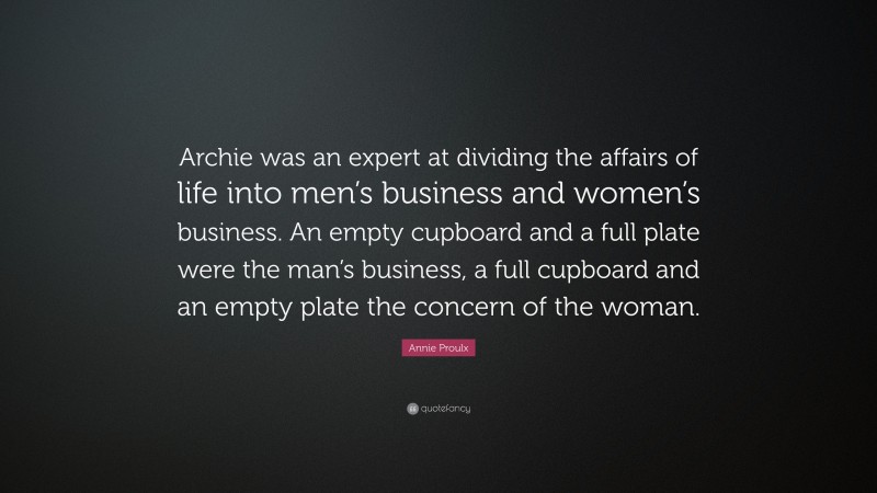 Annie Proulx Quote: “Archie was an expert at dividing the affairs of life into men’s business and women’s business. An empty cupboard and a full plate were the man’s business, a full cupboard and an empty plate the concern of the woman.”