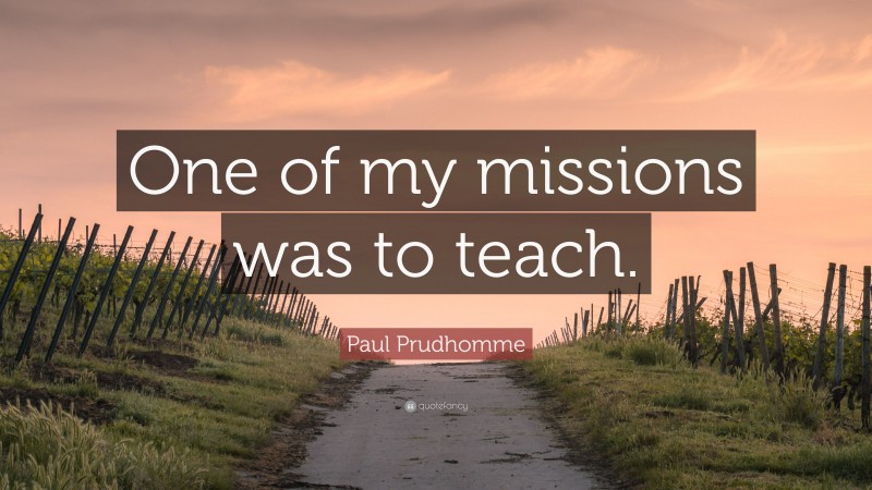 Paul Prudhomme Quote: “One of my missions was to teach.”