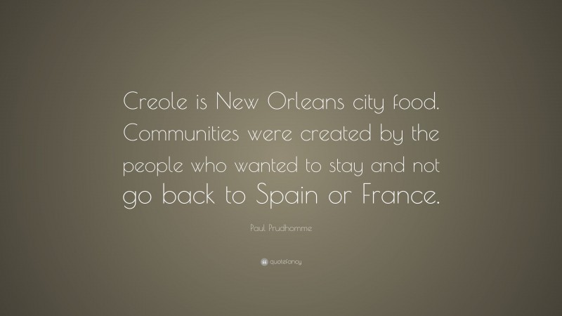 Paul Prudhomme Quote: “Creole is New Orleans city food. Communities were created by the people who wanted to stay and not go back to Spain or France.”