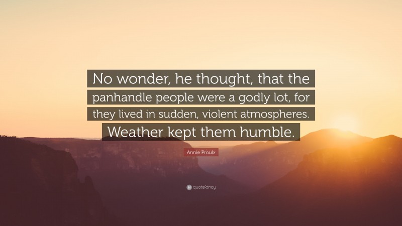 Annie Proulx Quote: “No wonder, he thought, that the panhandle people were a godly lot, for they lived in sudden, violent atmospheres. Weather kept them humble.”