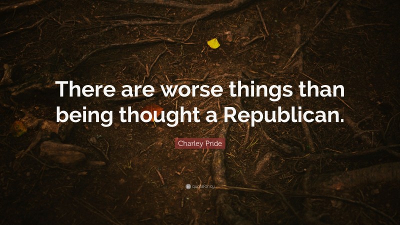 Charley Pride Quote: “There are worse things than being thought a Republican.”