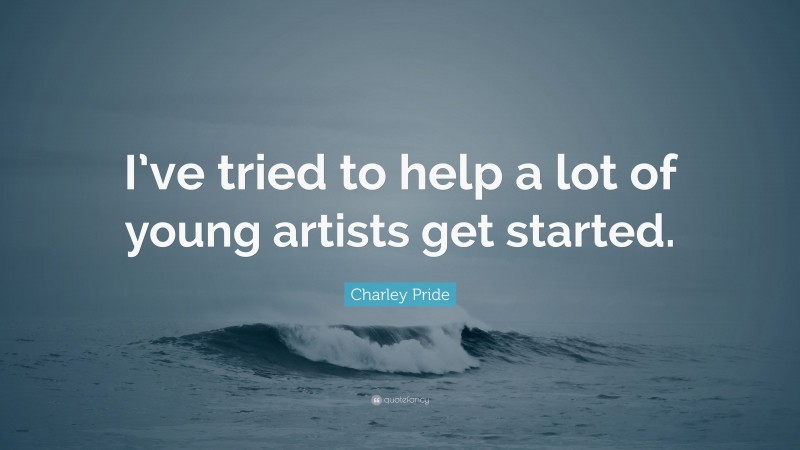 Charley Pride Quote: “I’ve tried to help a lot of young artists get started.”