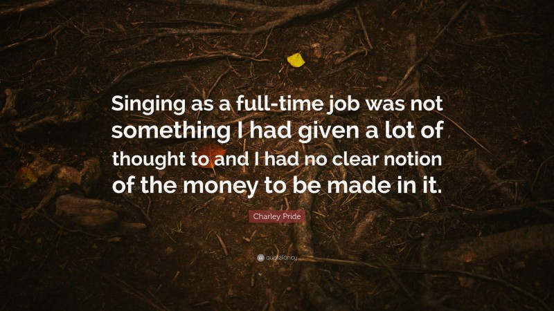 Charley Pride Quote: “Singing as a full-time job was not something I had given a lot of thought to and I had no clear notion of the money to be made in it.”
