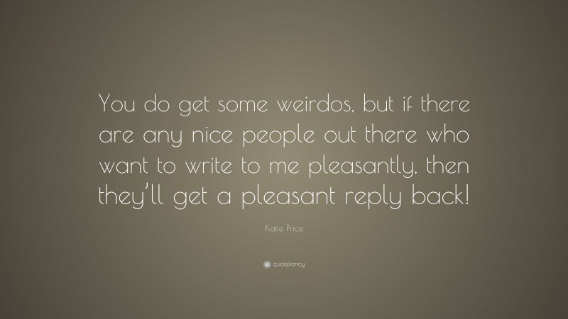 Katie Price Quote: “You do get some weirdos, but if there are any nice people out there who want to write to me pleasantly, then they’ll get a pleasant reply back!”