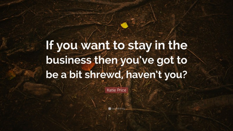 Katie Price Quote: “If you want to stay in the business then you’ve got to be a bit shrewd, haven’t you?”