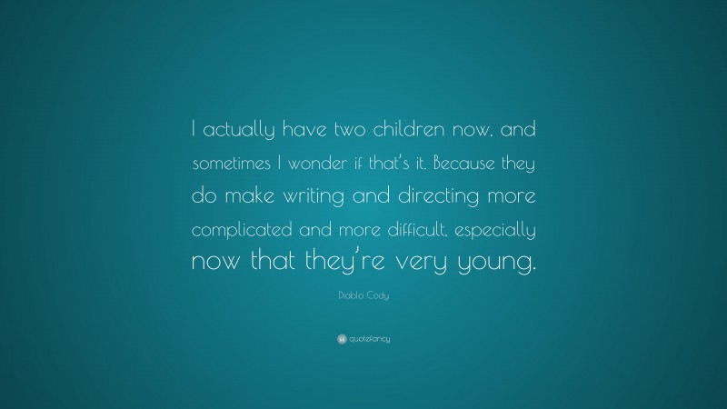 Diablo Cody Quote: “I actually have two children now, and sometimes I wonder if that’s it. Because they do make writing and directing more complicated and more difficult, especially now that they’re very young.”