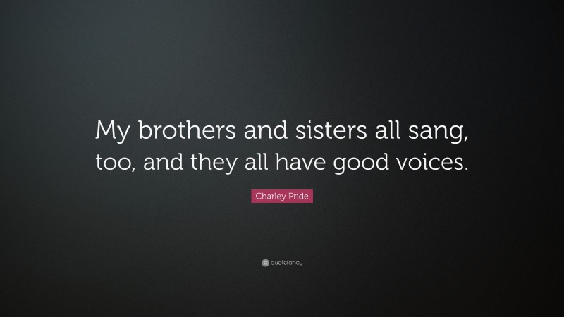 Charley Pride Quote: “My brothers and sisters all sang, too, and they all have good voices.”