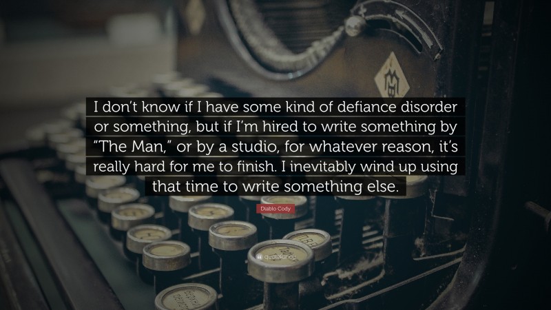 Diablo Cody Quote: “I don’t know if I have some kind of defiance disorder or something, but if I’m hired to write something by “The Man,” or by a studio, for whatever reason, it’s really hard for me to finish. I inevitably wind up using that time to write something else.”