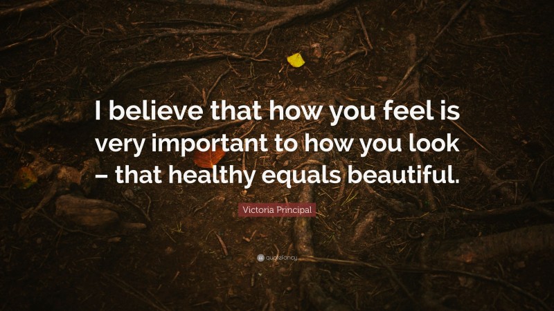 Victoria Principal Quote: “I believe that how you feel is very important to how you look – that healthy equals beautiful.”