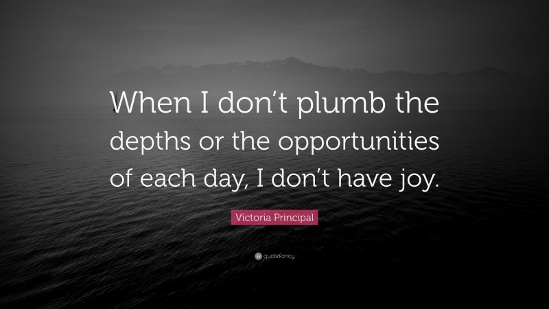 Victoria Principal Quote: “When I don’t plumb the depths or the opportunities of each day, I don’t have joy.”