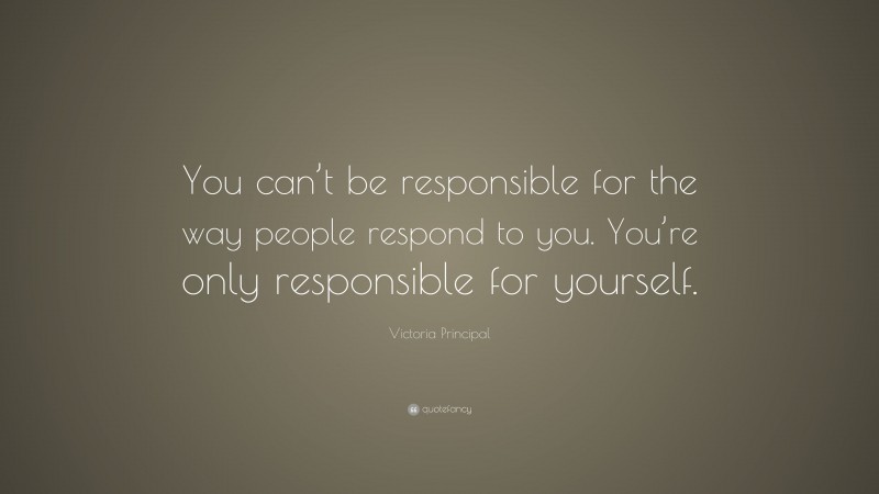 Victoria Principal Quote: “You can’t be responsible for the way people respond to you. You’re only responsible for yourself.”