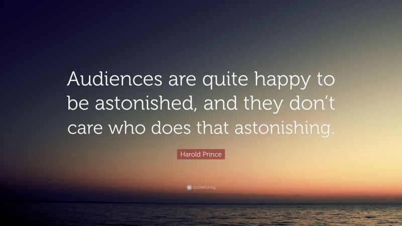 Harold Prince Quote: “Audiences are quite happy to be astonished, and they don’t care who does that astonishing.”