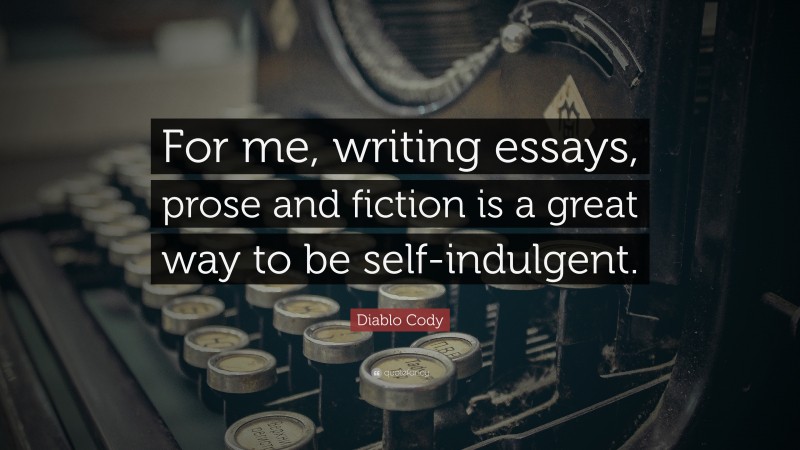 Diablo Cody Quote: “For me, writing essays, prose and fiction is a great way to be self-indulgent.”