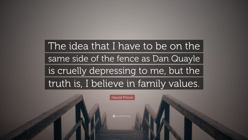 Harold Prince Quote: “The idea that I have to be on the same side of the fence as Dan Quayle is cruelly depressing to me, but the truth is, I believe in family values.”