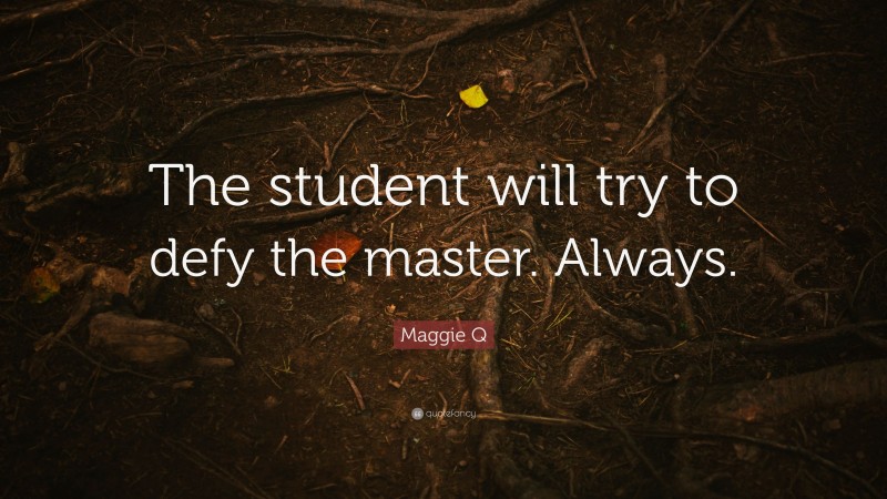 Maggie Q Quote: “The student will try to defy the master. Always.”