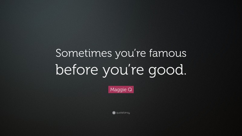 Maggie Q Quote: “Sometimes you’re famous before you’re good.”