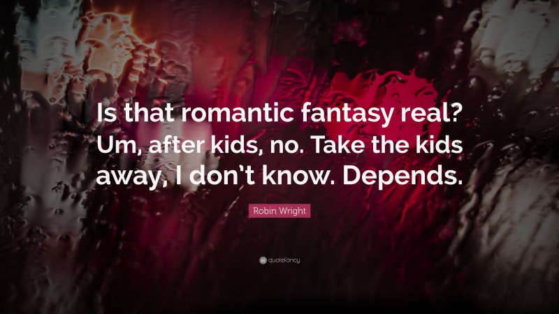 Robin Wright Quote: “Is that romantic fantasy real? Um, after kids, no. Take the kids away, I don’t know. Depends.”