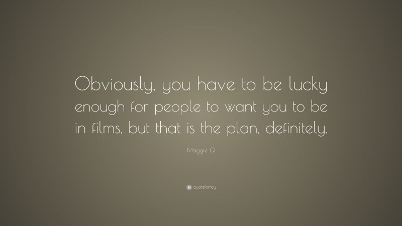 Maggie Q Quote: “Obviously, you have to be lucky enough for people to want you to be in films, but that is the plan, definitely.”