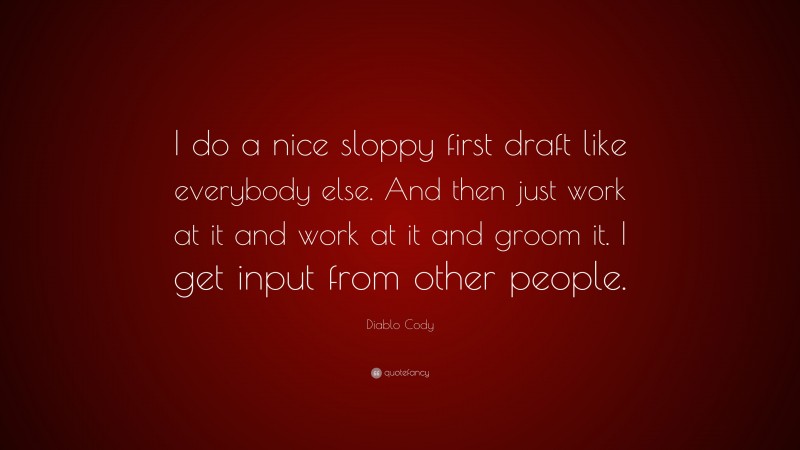 Diablo Cody Quote: “I do a nice sloppy first draft like everybody else. And then just work at it and work at it and groom it. I get input from other people.”