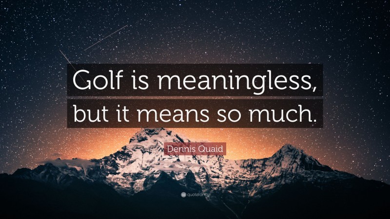 Dennis Quaid Quote: “Golf is meaningless, but it means so much.”