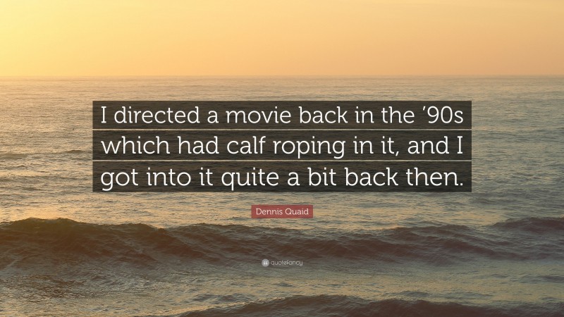 Dennis Quaid Quote: “I directed a movie back in the ’90s which had calf roping in it, and I got into it quite a bit back then.”