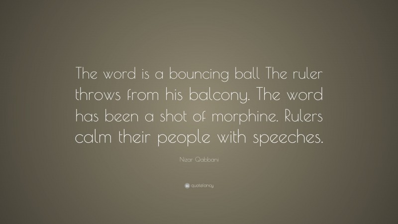 Nizar Qabbani Quote: “The word is a bouncing ball The ruler throws from his balcony. The word has been a shot of morphine. Rulers calm their people with speeches.”
