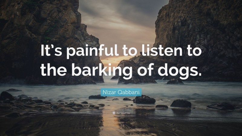 Nizar Qabbani Quote: “It’s painful to listen to the barking of dogs.”