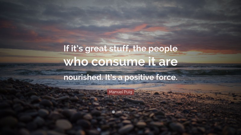 Manuel Puig Quote: “If it’s great stuff, the people who consume it are nourished. It’s a positive force.”
