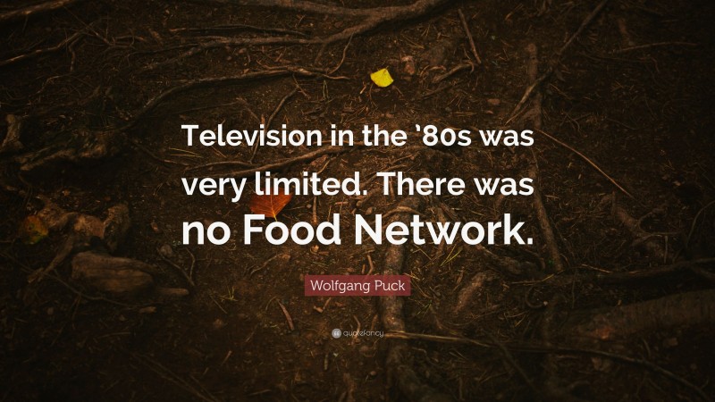 Wolfgang Puck Quote: “Television in the ’80s was very limited. There was no Food Network.”