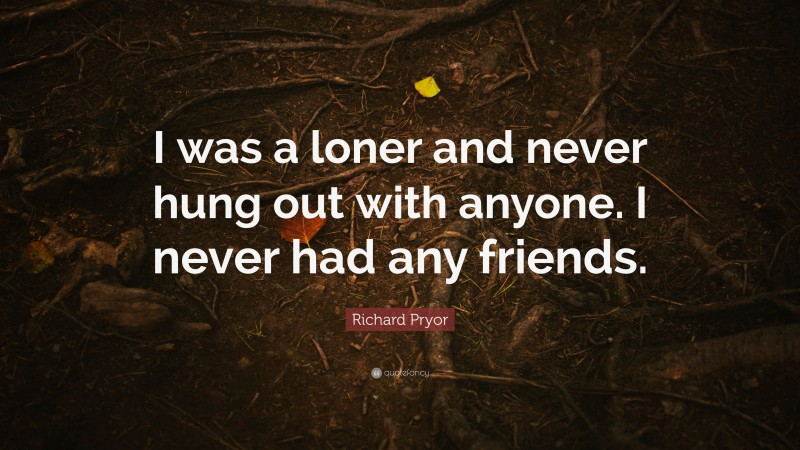 Richard Pryor Quote: “I was a loner and never hung out with anyone. I never had any friends.”