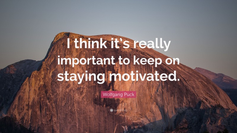 Wolfgang Puck Quote: “I think it’s really important to keep on staying motivated.”