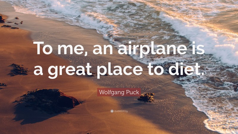 Wolfgang Puck Quote: “To me, an airplane is a great place to diet.”