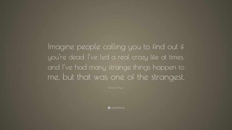 Richard Pryor Quote: “Imagine people calling you to find out if you’re dead. I’ve led a real crazy life at times, and I’ve had many strange things happen to me, but that was one of the strangest.”