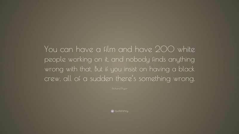 Richard Pryor Quote: “You can have a film and have 200 white people working on it, and nobody finds anything wrong with that. But if you insist on having a black crew, all of a sudden there’s something wrong.”