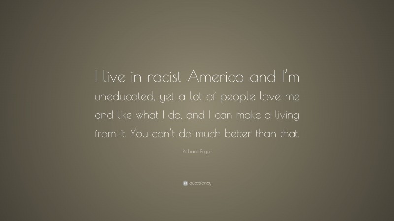 Richard Pryor Quote: “I live in racist America and I’m uneducated, yet a lot of people love me and like what I do, and I can make a living from it. You can’t do much better than that.”